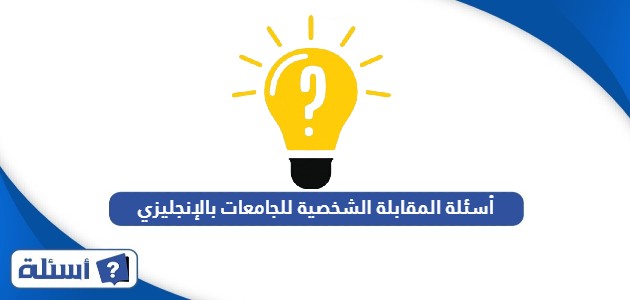 أسئلة المقابلة الشخصية للجامعات بالإنجليزي وترجمتها