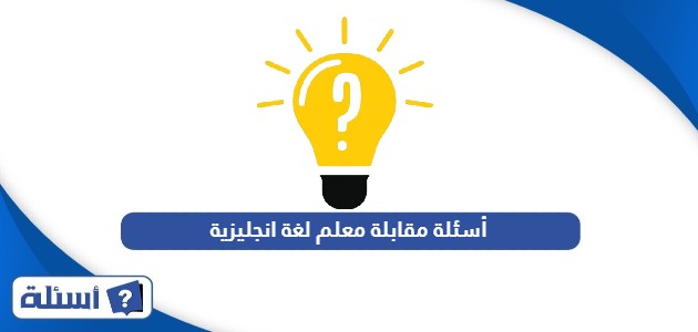 أسئلة مقابلة معلم لغة انجليزية وأجوبتها