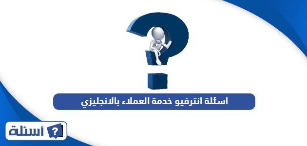 اسئلة انترفيو خدمة العملاء بالانجليزي