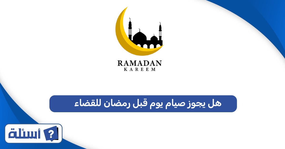 هل يجوز صيام يوم قبل رمضان للقضاء؟